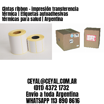 Cintas ribbon - impresión transferencia térmica | Etiquetas autoadhesivas térmicas para salud | Argentina