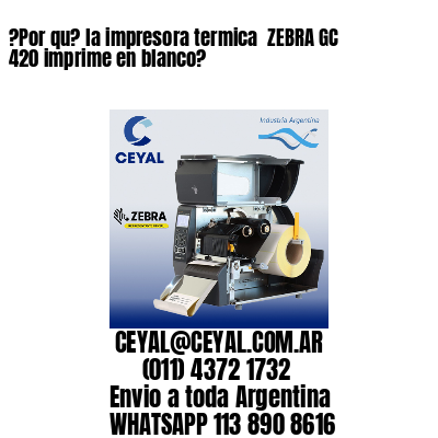 ?Por qu? la impresora termica  ZEBRA GC 420 imprime en blanco?