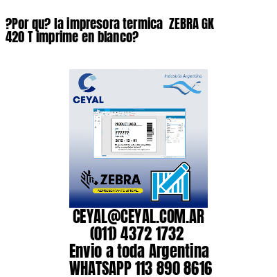 ?Por qu? la impresora termica  ZEBRA GK 420 T imprime en blanco?