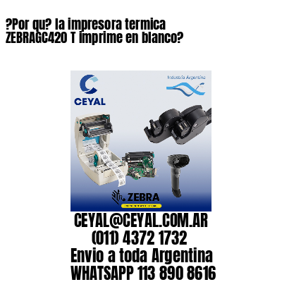?Por qu? la impresora termica  ZEBRAGC420 T imprime en blanco?